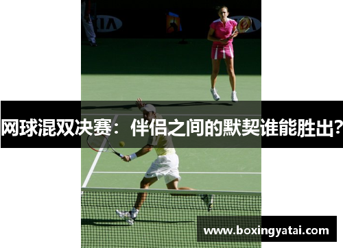 网球混双决赛：伴侣之间的默契谁能胜出？