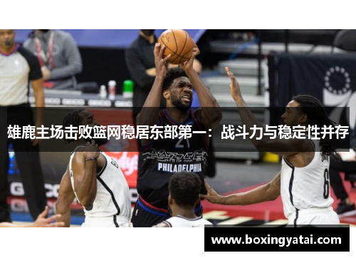 雄鹿主场击败篮网稳居东部第一：战斗力与稳定性并存