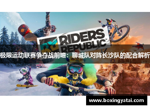 极限运动联赛争夺战前瞻：聊城队对阵长沙队的配合解析