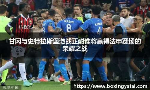 甘冈与史特拉斯堡激战正酣谁将赢得法甲赛场的荣耀之战